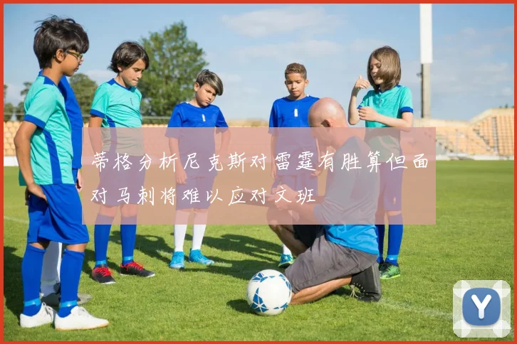 蒂格分析尼克斯对雷霆有胜算但面对马刺将难以应对文班