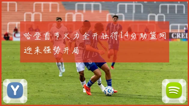 哈登首节火力全开独得14分助篮网迎来强势开局
