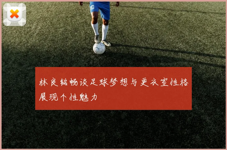 林良铭畅谈足球梦想与更衣室性格展现个性魅力