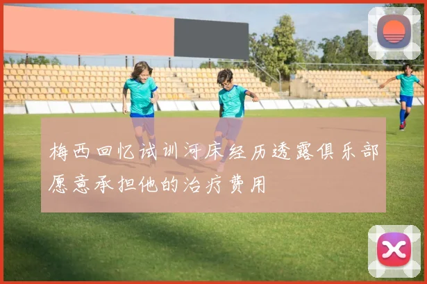 梅西回忆试训河床经历透露俱乐部愿意承担他的治疗费用