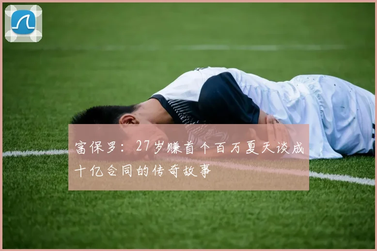 富保罗：27岁赚首个百万夏天谈成十亿合同的传奇故事