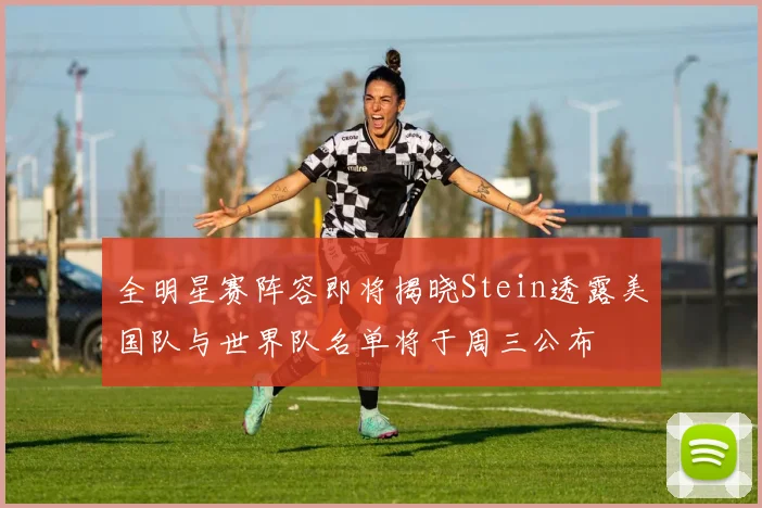 全明星赛阵容即将揭晓Stein透露美国队与世界队名单将于周三公布
