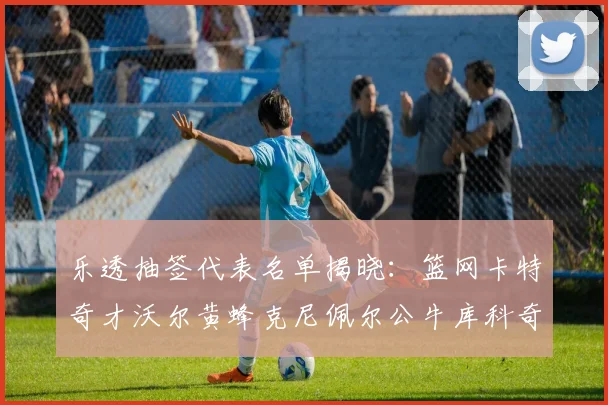 乐透抽签代表名单揭晓：篮网卡特奇才沃尔黄蜂克尼佩尔公牛库科奇齐聚一堂