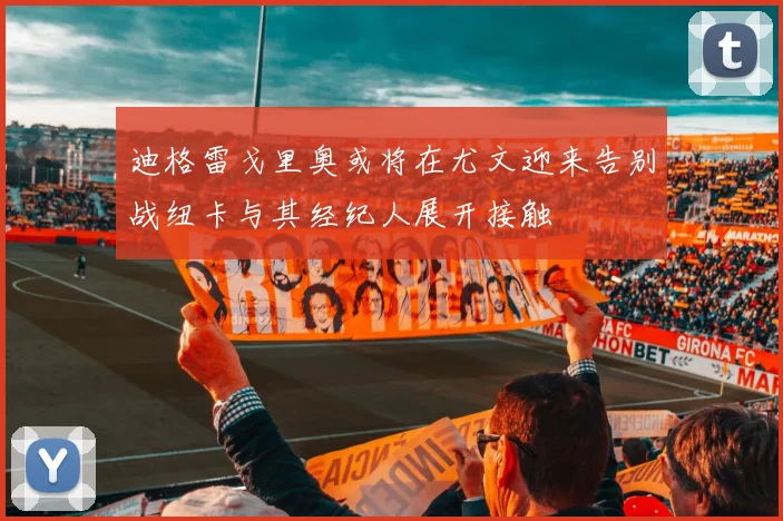 迪格雷戈里奥或将在尤文迎来告别战纽卡与其经纪人展开接触