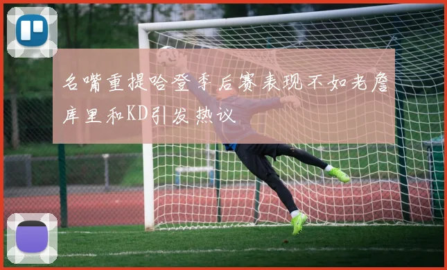 名嘴重提哈登季后赛表现不如老詹库里和KD引发热议