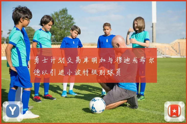 勇士计划交易库明加与穆迪或希尔德以引进小波特级别球员