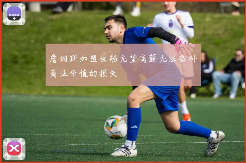 詹姆斯加盟快船无望高薪无法弥补商业价值的损失