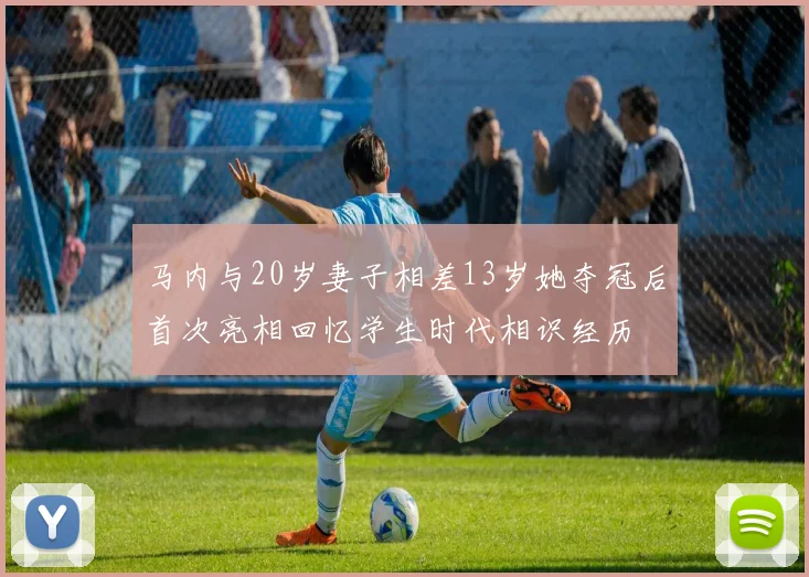 马内与20岁妻子相差13岁她夺冠后首次亮相回忆学生时代相识经历