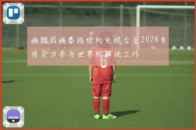 施魏因施泰格续约电视台至2028年将全力参与世界杯解说工作