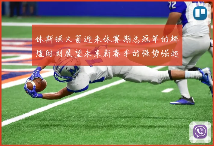 休斯顿火箭迎来休赛期总冠军的辉煌时刻展望未来新赛季的强势崛起
