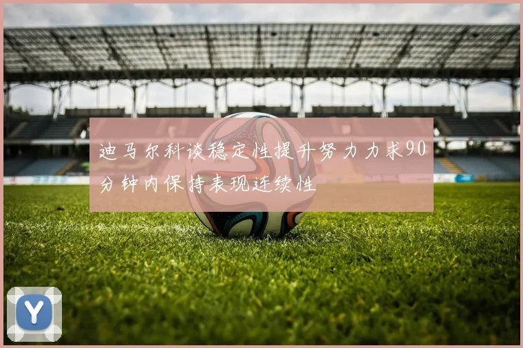 迪马尔科谈稳定性提升努力力求90分钟内保持表现连续性
