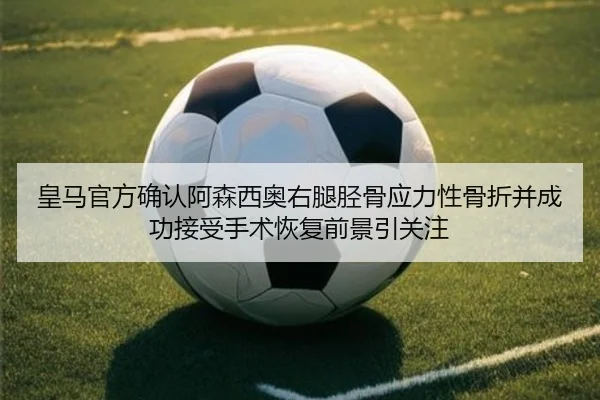 皇马官方确认阿森西奥右腿胫骨应力性骨折并成功接受手术恢复前景引关注